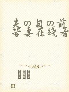 夫の目の前で犯若妻在线看