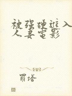 被强硬进入漂亮人妻电影