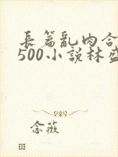 长篇乱肉合集乱500小说林盛