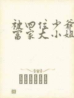 被四位少爷囚禁富家大小姐免费阅读