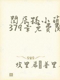 闫辰孙小萌小说379章免费阅读笔趣阁