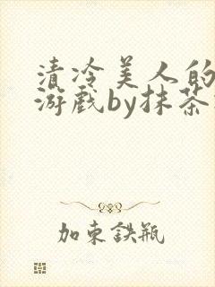 清冷美人的神奇游戏by抹茶冰沙txt