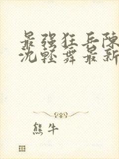 最强狂兵陈六何沈轻舞最新章节