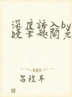 深度诱入by欲晓笔趣阁免费阅读小说