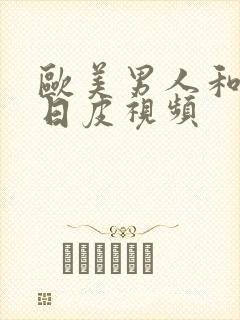 欧美男人和女人日皮视频