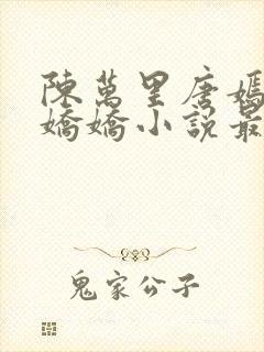 陈万里唐嫣然宋娇娇小说最新章节