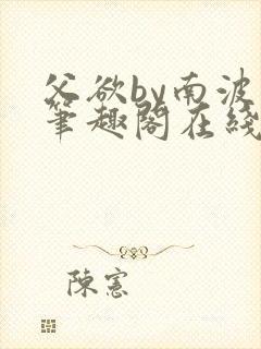 父欲by南波万笔趣阁在线阅读最新章节