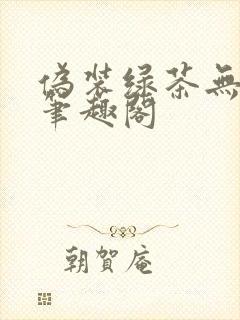 伪装绿茶无删减笔趣阁