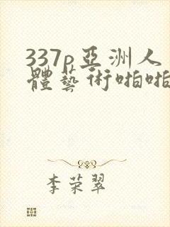 337p亚洲人体艺术啪啪