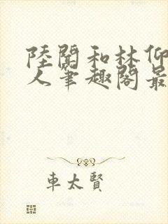 陆闻和林仰双性人笔趣阁最新章节更