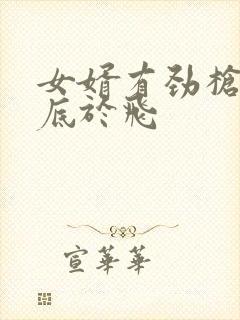 女婿有劲枪枪到底于飞