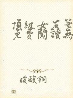 顶级女友笔趣阁免费阅读无弹窗最新章节