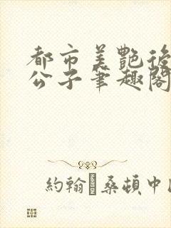 都市美艳后宫洛公子笔趣阁下载阅读