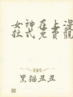 女神在上漫画下拉式免费观看全部