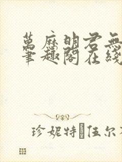 万历明君无删减笔趣阁在线阅读全文