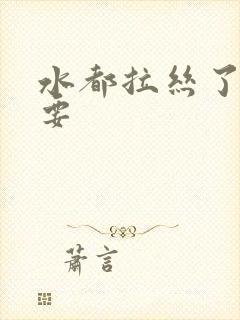 水都拉丝了还不要