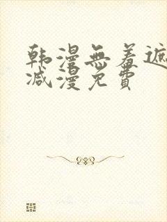 韩漫无羞遮无删减漫免费