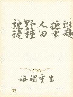 被野人拖进山洞后种田笔趣阁