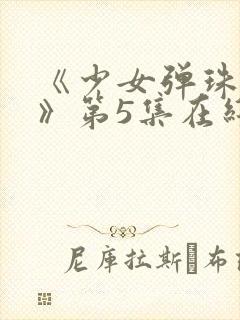 《少女弹珠汽水》第5集在线观看