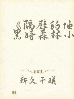 《隔壁的他by黑暗森林小说笔趣》