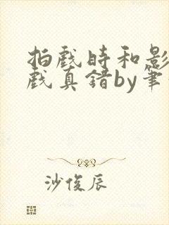 拍戏时和影帝假戏真错by笔趣阁阅读