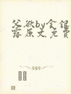 父欲by金银花露原文免费阅读笔趣阁