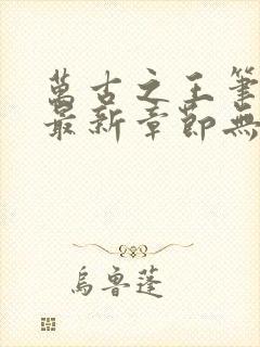 万古之王笔趣阁最新章节无弹窗下载