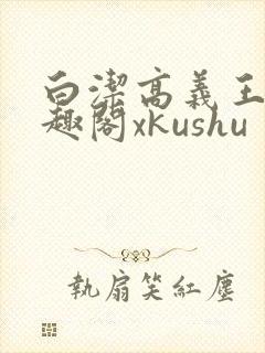 白洁高义王申笔趣阁xkushu