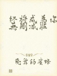 终将成为你动漫无删减版