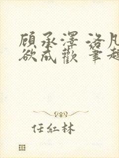 顾承泽 洛凡 欲成欢 笔趣阁