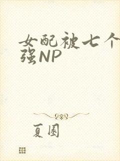 女配被七个男主强NP