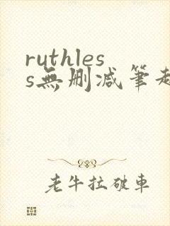 ruthless无删减笔趣阁无弹窗