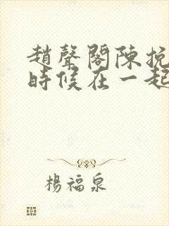 赵声阁陈挽什么时候在一起