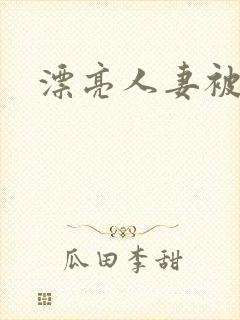 漂亮人妻被强了