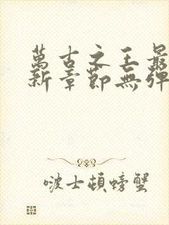 万古之王最新更新章节无弹窗免费