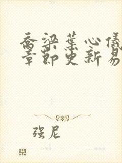 乔梁叶心仪超前章节更新易克