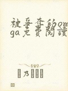 被争夺的omega免费阅读笔趣阁