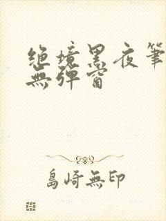 绝境黑夜笔趣阁无弹窗
