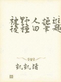 被野人拖进山洞后种田笔趣阁封面