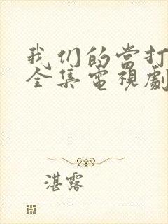 我们的当打之年全集电视剧免费观看