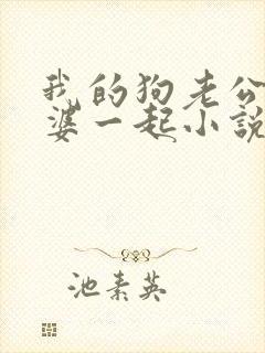 我的狗老公拉婆婆一起小说最新章节在线阅读