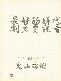 最好的时代电视剧免费观看全集高清