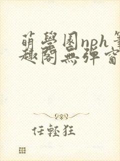 萌学园nph笔趣阁无弹窗最新章节列表