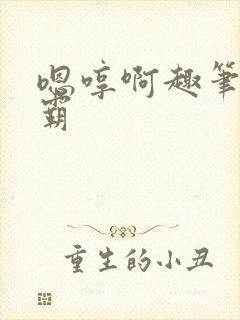 嗯哼啊趣笔阁校霸