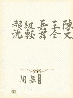 超级兵王陈六何沈轻舞全文免费阅读