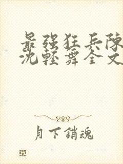 最强狂兵陈六何沈轻舞全文阅读封面