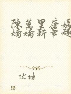 陈万里唐嫣然宋娇娇新笔趣阁小说