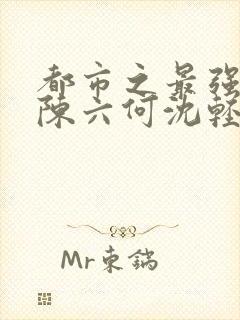 都市之最强狂兵陈六何沈轻舞最新