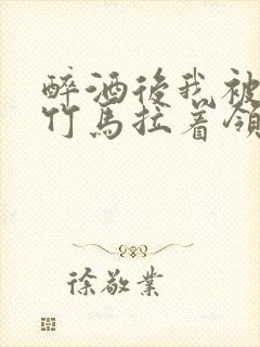 醉酒后我被青梅竹马拉着领证了