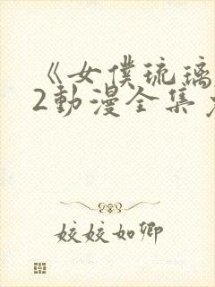 《女仆琉璃川》2动漫全集免费观看